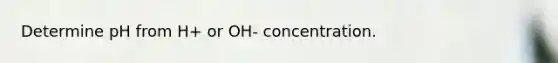 Determine pH from H+ or OH- concentration.