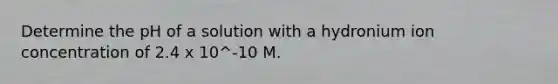 Determine the pH of a solution with a hydronium ion concentration of 2.4 x 10^-10 M.