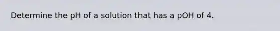 Determine the pH of a solution that has a pOH of 4.