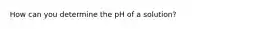 How can you determine the pH of a solution?