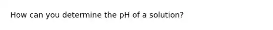 How can you determine the pH of a solution?