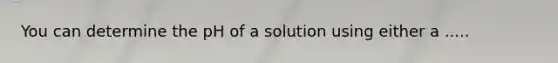 You can determine the pH of a solution using either a .....