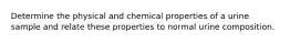 Determine the physical and chemical properties of a urine sample and relate these properties to normal urine composition.