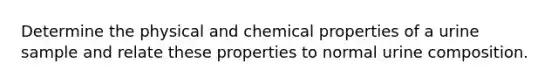 Determine the physical and chemical properties of a urine sample and relate these properties to normal urine composition.