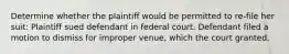 Determine whether the plaintiff would be permitted to re-file her suit: Plaintiff sued defendant in federal court. Defendant filed a motion to dismiss for improper venue, which the court granted.