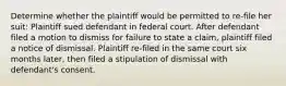 Determine whether the plaintiff would be permitted to re-file her suit: Plaintiff sued defendant in federal court. After defendant filed a motion to dismiss for failure to state a claim, plaintiff filed a notice of dismissal. Plaintiff re-filed in the same court six months later, then filed a stipulation of dismissal with defendant's consent.