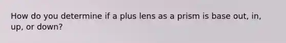 How do you determine if a plus lens as a prism is base out, in, up, or down?