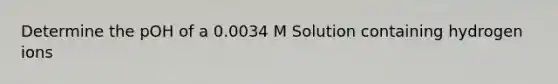 Determine the pOH of a 0.0034 M Solution containing hydrogen ions