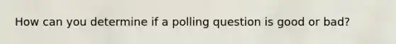 How can you determine if a polling question is good or bad?