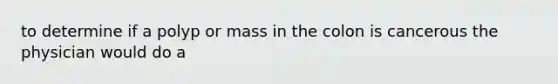 to determine if a polyp or mass in the colon is cancerous the physician would do a