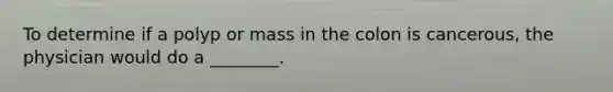 To determine if a polyp or mass in the colon is cancerous, the physician would do a ________.