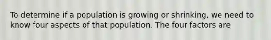 To determine if a population is growing or shrinking, we need to know four aspects of that population. The four factors are