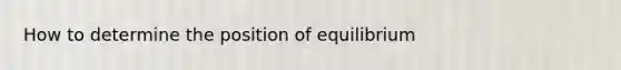 How to determine the position of equilibrium