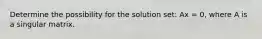 Determine the possibility for the solution set: Ax = 0, where A is a singular matrix.