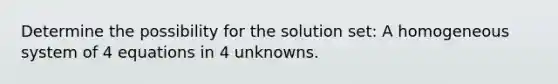 Determine the possibility for the solution set: A homogeneous system of 4 equations in 4 unknowns.