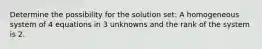 Determine the possibility for the solution set: A homogeneous system of 4 equations in 3 unknowns and the rank of the system is 2.