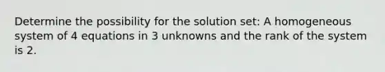 Determine the possibility for the solution set: A homogeneous system of 4 equations in 3 unknowns and the rank of the system is 2.