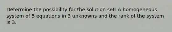 Determine the possibility for the solution set: A homogeneous system of 5 equations in 3 unknowns and the rank of the system is 3.