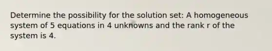 Determine the possibility for the solution set: A homogeneous system of 5 equations in 4 unknowns and the rank r of the system is 4.