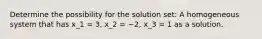 Determine the possibility for the solution set: A homogeneous system that has x_1 = 3, x_2 = −2, x_3 = 1 as a solution.