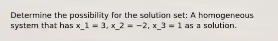 Determine the possibility for the solution set: A homogeneous system that has x_1 = 3, x_2 = −2, x_3 = 1 as a solution.