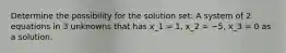 Determine the possibility for the solution set: A system of 2 equations in 3 unknowns that has x_1 = 1, x_2 = −5, x_3 = 0 as a solution.