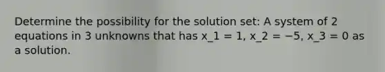 Determine the possibility for the solution set: A system of 2 equations in 3 unknowns that has x_1 = 1, x_2 = −5, x_3 = 0 as a solution.