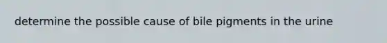 determine the possible cause of bile pigments in the urine