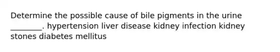 Determine the possible cause of bile pigments in the urine ________. hypertension liver disease kidney infection kidney stones diabetes mellitus