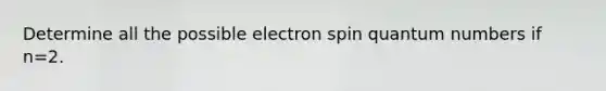 Determine all the possible electron spin quantum numbers if n=2.