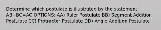 Determine which postulate is illustrated by the statement. AB+BC=AC OPTIONS: AA) Ruler Postulate BB) <a href='https://www.questionai.com/knowledge/kep1JjnHRY-segment-addition-postulate' class='anchor-knowledge'>segment addition postulate</a> CC) Protractor Postulate DD) <a href='https://www.questionai.com/knowledge/k832XkQuzc-angle-addition-postulate' class='anchor-knowledge'>angle addition postulate</a>