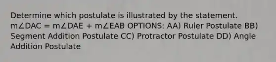 Determine which postulate is illustrated by the statement. m∠DAC = m∠DAE + m∠EAB OPTIONS: AA) Ruler Postulate BB) <a href='https://www.questionai.com/knowledge/kep1JjnHRY-segment-addition-postulate' class='anchor-knowledge'>segment addition postulate</a> CC) Protractor Postulate DD) <a href='https://www.questionai.com/knowledge/k832XkQuzc-angle-addition-postulate' class='anchor-knowledge'>angle addition postulate</a>