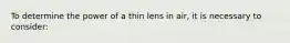 To determine the power of a thin lens in air, it is necessary to consider: