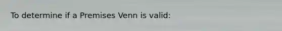 To determine if a Premises Venn is valid: