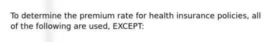 To determine the premium rate for health insurance policies, all of the following are used, EXCEPT: