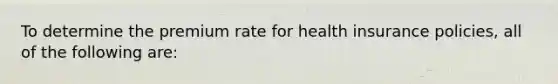 To determine the premium rate for health insurance policies, all of the following are: