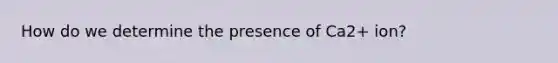 How do we determine the presence of Ca2+ ion?