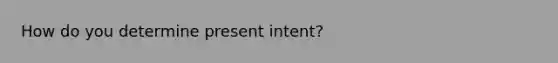 How do you determine present intent?