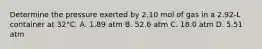 Determine the pressure exerted by 2.10 mol of gas in a 2.92-L container at 32°C. A. 1.89 atm B. 52.6 atm C. 18.0 atm D. 5.51 atm