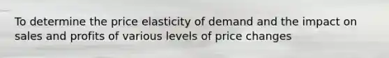 To determine the price elasticity of demand and the impact on sales and profits of various levels of price changes