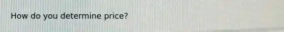 How do you determine price?