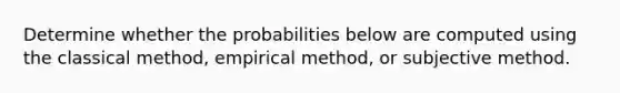 Determine whether the probabilities below are computed using the classical​ method, empirical​ method, or subjective method.