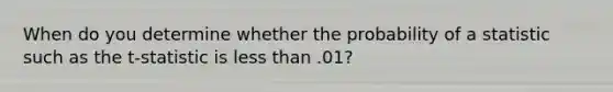 When do you determine whether the probability of a statistic such as the t-statistic is less than .01?