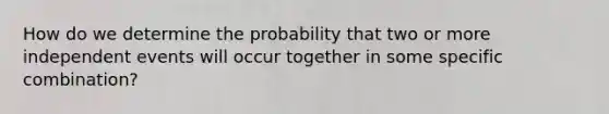 How do we determine the probability that two or more <a href='https://www.questionai.com/knowledge/kTJqIK1isz-independent-events' class='anchor-knowledge'>independent events</a> will occur together in some specific combination?