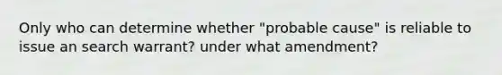 Only who can determine whether "probable cause" is reliable to issue an search warrant? under what amendment?