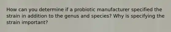 How can you determine if a probiotic manufacturer specified the strain in addition to the genus and species? Why is specifying the strain important?