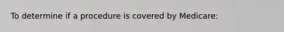 To determine if a procedure is covered by Medicare: