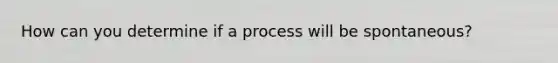 How can you determine if a process will be spontaneous?