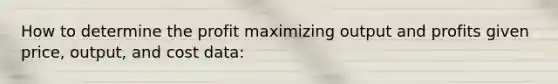 How to determine the profit maximizing output and profits given price, output, and cost data: