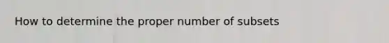 How to determine the proper number of subsets